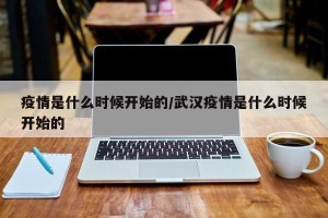 疫情是什么时候开始的/武汉疫情是什么时候开始的