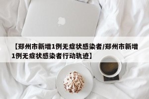 【郑州市新增1例无症状感染者/郑州市新增1例无症状感染者行动轨迹】