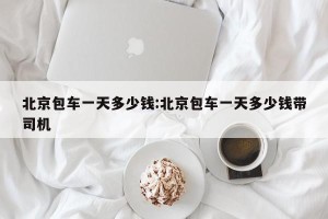 北京包车一天多少钱:北京包车一天多少钱带司机