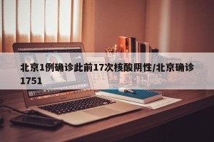 北京1例确诊此前17次核酸阴性/北京确诊1751