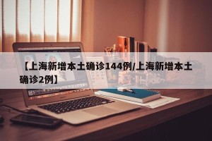 【上海新增本土确诊144例/上海新增本土确诊2例】
