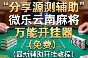 分享实测辅助“微乐云南麻将万能开挂器”(免费)开挂辅助教学(最新辅助开挂教程)
