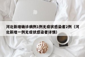 河北新增确诊病例1例无症状感染者2例（河北新增一例无症状感染者详情）
