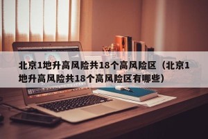 北京1地升高风险共18个高风险区（北京1地升高风险共18个高风险区有哪些）