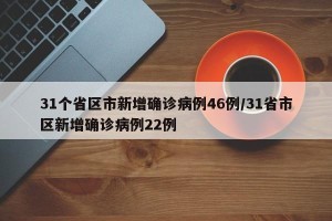 31个省区市新增确诊病例46例/31省市区新增确诊病例22例