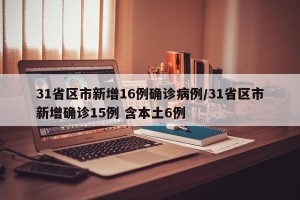 31省区市新增16例确诊病例/31省区市新增确诊15例 含本土6例