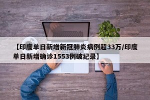 【印度单日新增新冠肺炎病例超33万/印度单日新增确诊1553例破纪录】