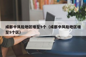 成都中风险地区增至9个（成都中风险地区增至9个区）