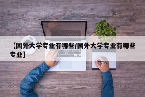 【国外大学专业有哪些/国外大学专业有哪些专业】