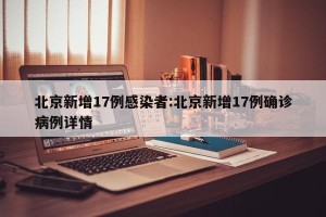北京新增17例感染者:北京新增17例确诊病例详情