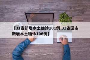 【31省新增本土确诊101例,31省区市新增本土确诊106例】