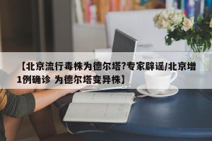 【北京流行毒株为德尔塔?专家辟谣/北京增1例确诊 为德尔塔变异株】