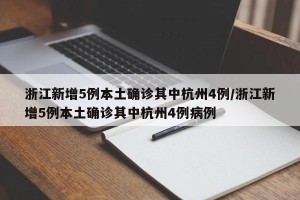 浙江新增5例本土确诊其中杭州4例/浙江新增5例本土确诊其中杭州4例病例