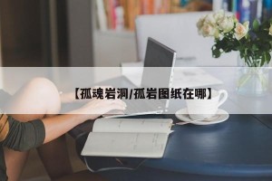 【孤魂岩洞/孤岩图纸在哪】