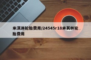米淇淋轮胎费用/24545r18米其林轮胎费用