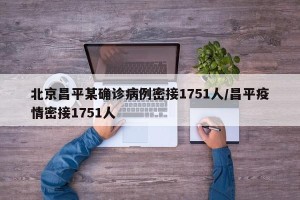 北京昌平某确诊病例密接1751人/昌平疫情密接1751人