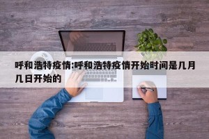 呼和浩特疫情:呼和浩特疫情开始时间是几月几日开始的