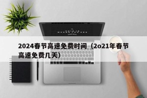 2024春节高速免费时间（2o21年春节高速免费几天）