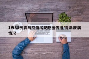 1天88例青岛疫情出现隐匿传播/青岛疫病情况