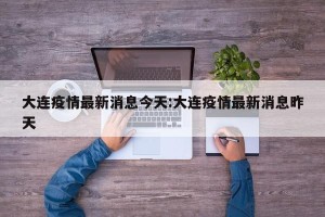 大连疫情最新消息今天:大连疫情最新消息昨天