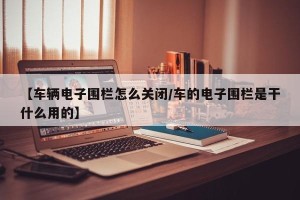 【车辆电子围栏怎么关闭/车的电子围栏是干什么用的】