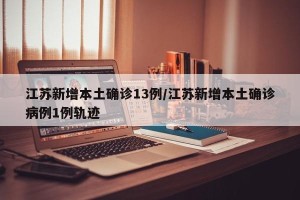 江苏新增本土确诊13例/江苏新增本土确诊病例1例轨迹