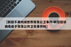 【新冠不再构成世界突发公卫事件/新型冠状病毒属于突发公共卫生事件吗】