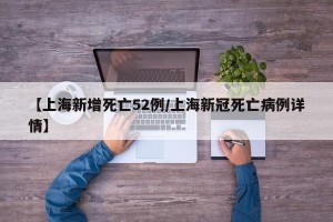【上海新增死亡52例/上海新冠死亡病例详情】