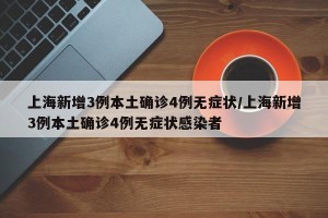 上海新增3例本土确诊4例无症状/上海新增3例本土确诊4例无症状感染者