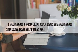 【天津新增1例本土无症状感染者/天津新增1例无症状患者详情公布】