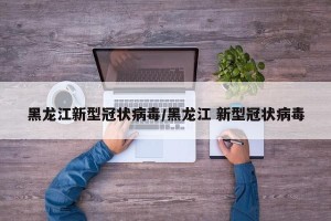 黑龙江新型冠状病毒/黑龙江 新型冠状病毒