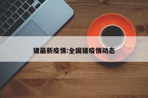 猪最新疫情:全国猪疫情动态