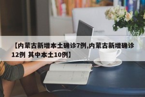 【内蒙古新增本土确诊7例,内蒙古新增确诊12例 其中本土10例】