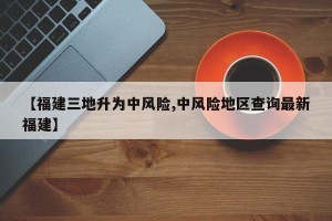【福建三地升为中风险,中风险地区查询最新福建】