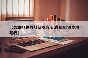 【奥迪a1保养灯归零方法,奥迪a1保养周期表】