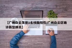 【广州白云发现1名核酸阳性/广州白云区确诊新型肺炎】