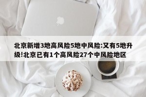 北京新增3地高风险5地中风险:又有5地升级!北京已有1个高风险27个中风险地区