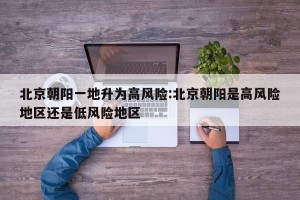 北京朝阳一地升为高风险:北京朝阳是高风险地区还是低风险地区