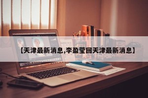 【天津最新消息,李盈莹回天津最新消息】