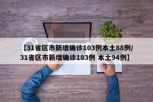 【31省区市新增确诊103例本土88例/31省区市新增确诊103例 本土94例】
