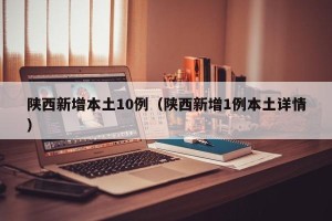 陕西新增本土10例（陕西新增1例本土详情）