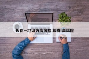 长春一地调为高风险:长春 高风险