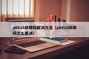 p0016故障码解决方法（p0016故障码怎么解决）