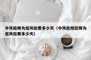 中风险降为低风险要多少天（中风险地区降为低风险要多少天）