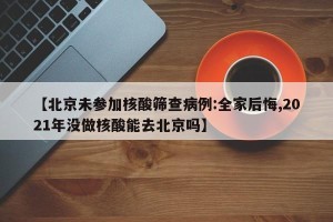 【北京未参加核酸筛查病例:全家后悔,2021年没做核酸能去北京吗】