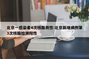 北京一感染者4次核酸阴性:北京新增病例第3次核酸检测阳性