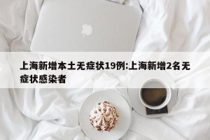 上海新增本土无症状19例:上海新增2名无症状感染者
