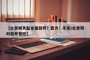 【北京明天起全面放开？官方：不实/北京何时放开管控】
