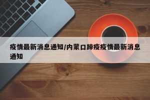 疫情最新消息通知/内蒙口蹄疫疫情最新消息通知