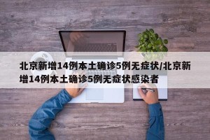 北京新增14例本土确诊5例无症状/北京新增14例本土确诊5例无症状感染者